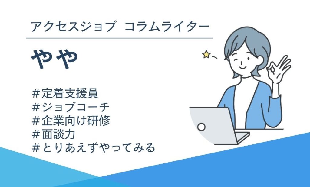 筆者紹介：アクセスジョブコラムライター「やや」です。＃定着支援員　＃ジョブコーチ　＃企業向け研修　＃面談力　＃とりあえずやってみる