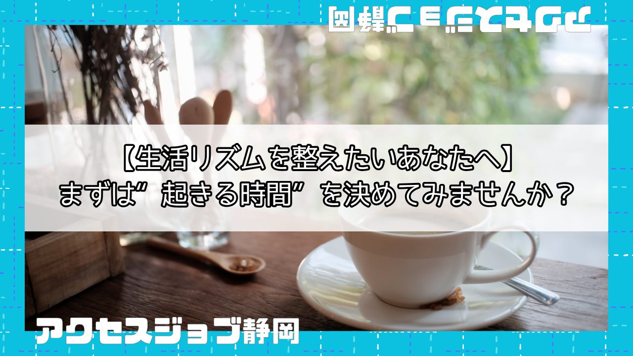 【生活リズムを整えたいあなたへ】まずは“起きる時間”を決めてみませんか？｜アクセスジョブ静岡