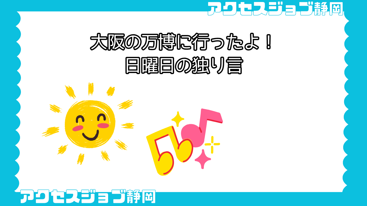 【利用者ブログ】大阪の万博に行ったよ！｜日曜日の独り言【アクセスジョブ静岡】