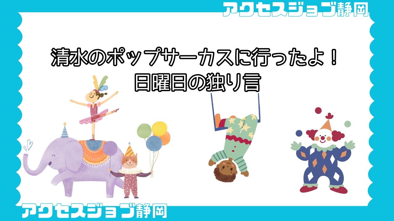 【利用者ブログ】清水のポップサーカスに行ったよ！｜日曜日の独り言【アクセスジョブ静岡】