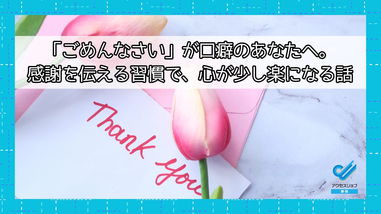 「ごめんなさい」が口癖のあなたへ。感謝を伝える習慣で、心が少し楽になる話｜アクセスジョブ静岡