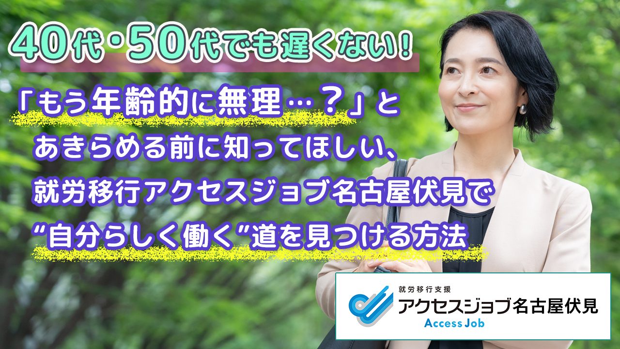 40代・50代でも遅くない！「もう年齢的に無理…？」とあきらめる前に知ってほしい、就労移行アクセスジョブ名古屋伏見で、"自分らしく働く"道を見つける方法