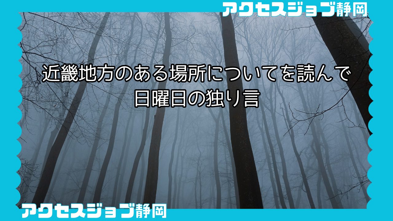 【利用者ブログ】近畿地方のある場所についてを読んで【アクセスジョブ静岡】｜日曜日の独り言