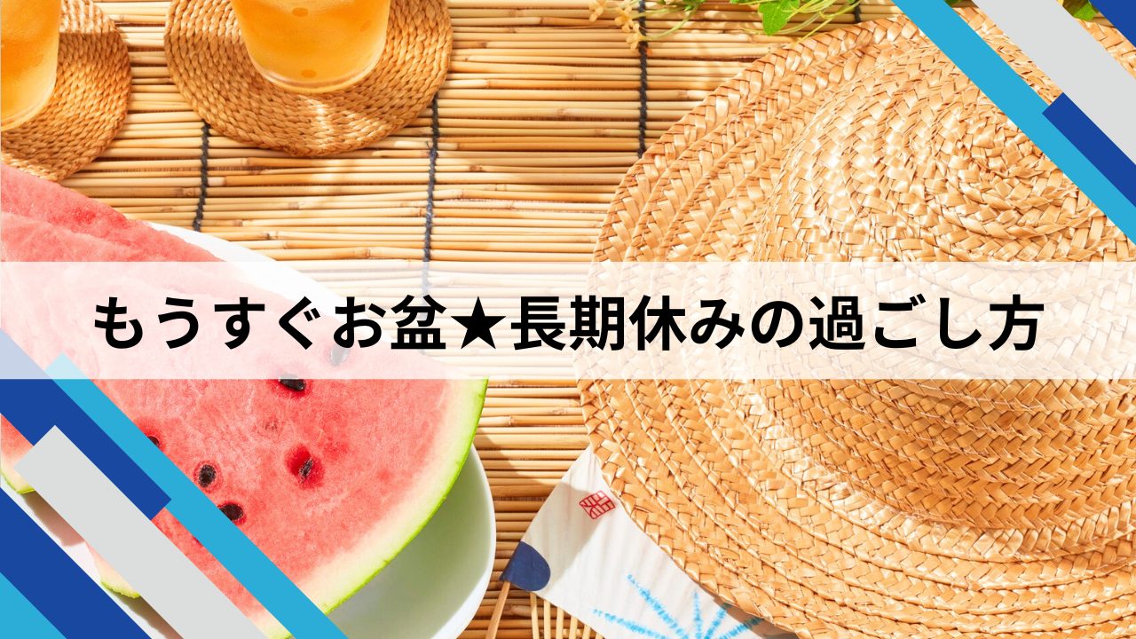 もうすぐお盆★長期休みの過ごし方