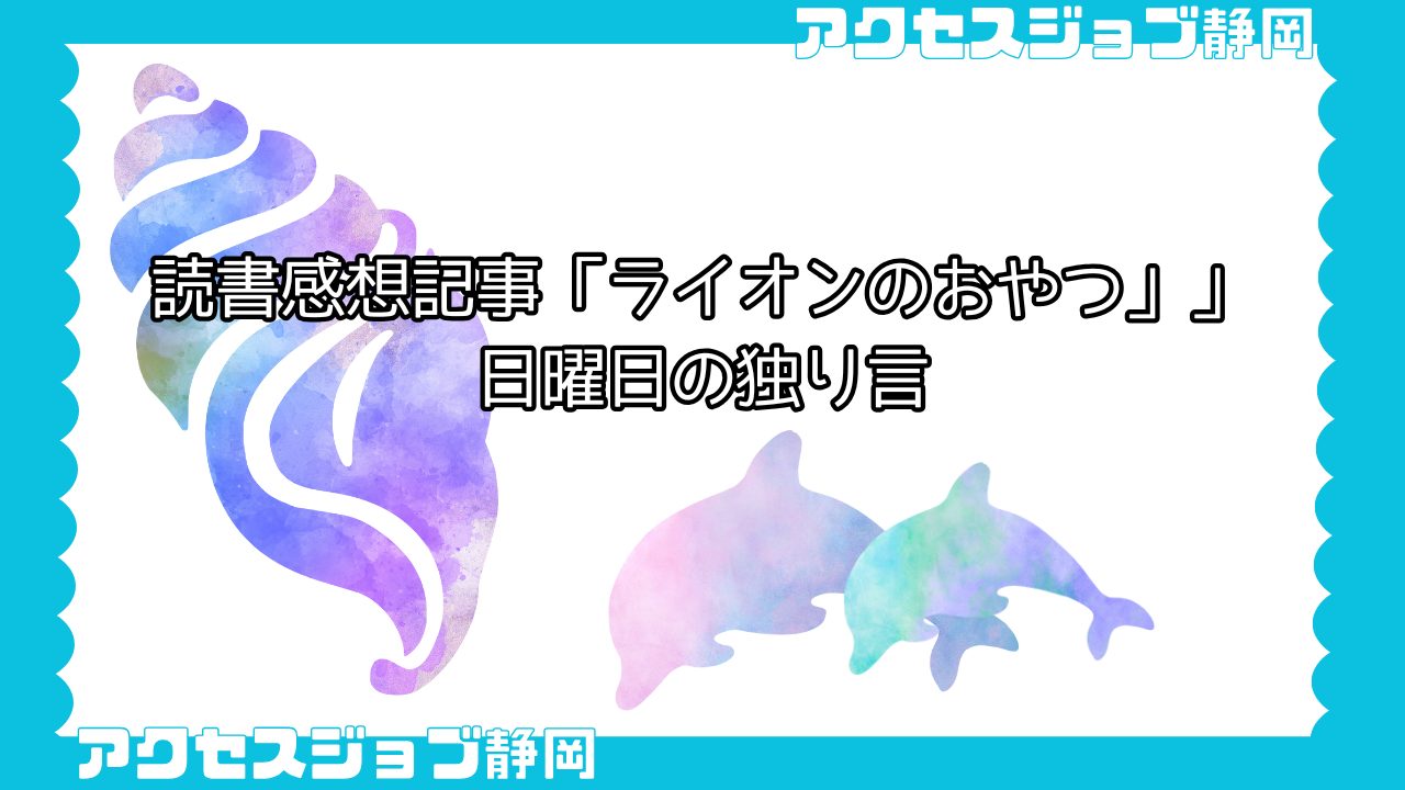 【利用者ブログ】読書感想記事「ライオンのおやつ」|日曜日の独り言【アクセスジョブ静岡】