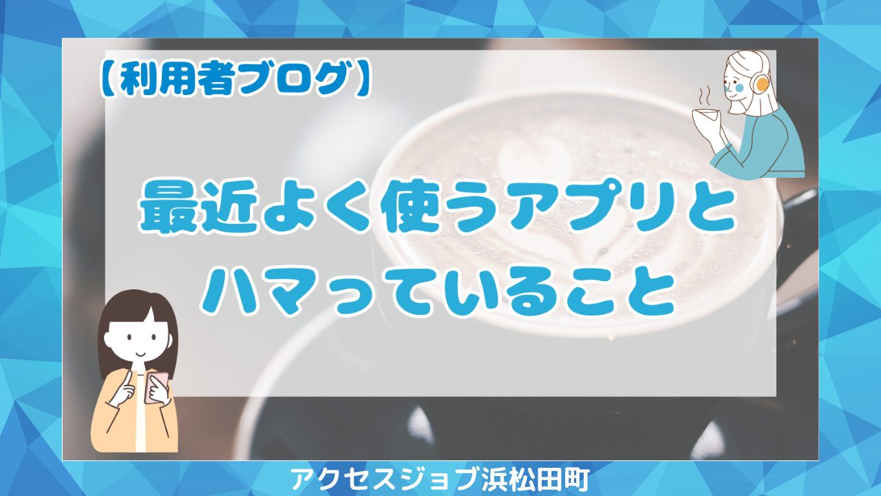 私の毎日を支える愛用アプリと最近ハマっていること　【利用者ブログ】