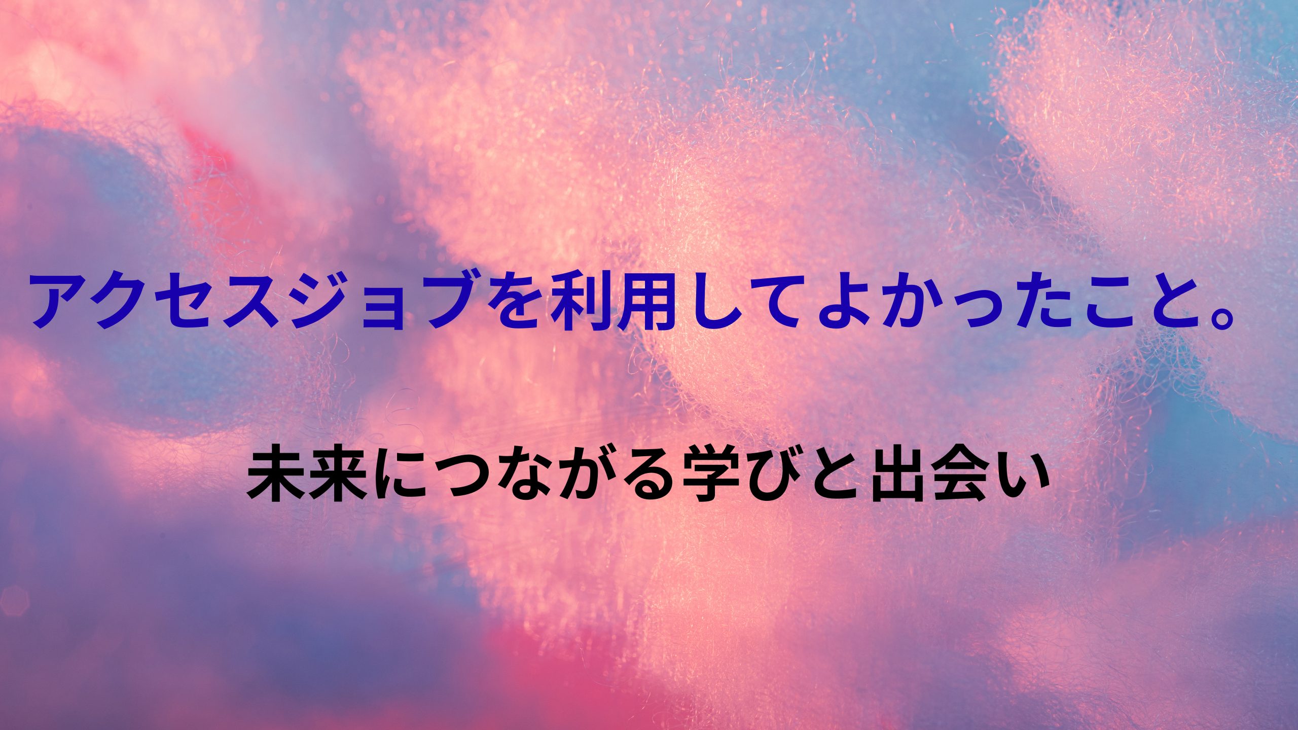 アクセスジョブを利用してよかったこと。