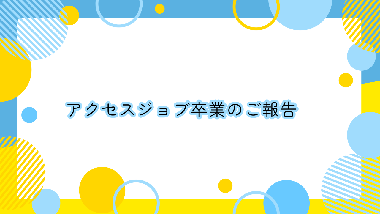 アクセスジョブ卒業のご報告