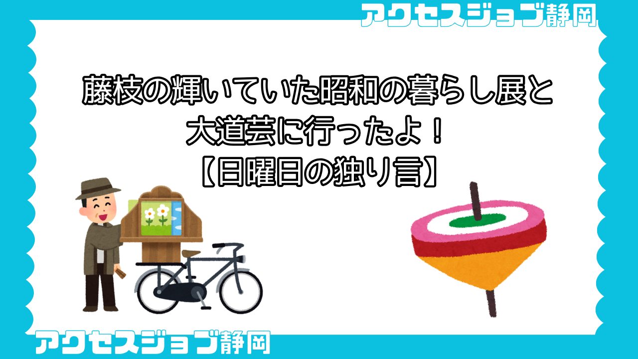 【利用者ブログ】藤枝の輝いていた昭和の暮らし展と大道芸に行ったよ！【日曜日の独り言】
